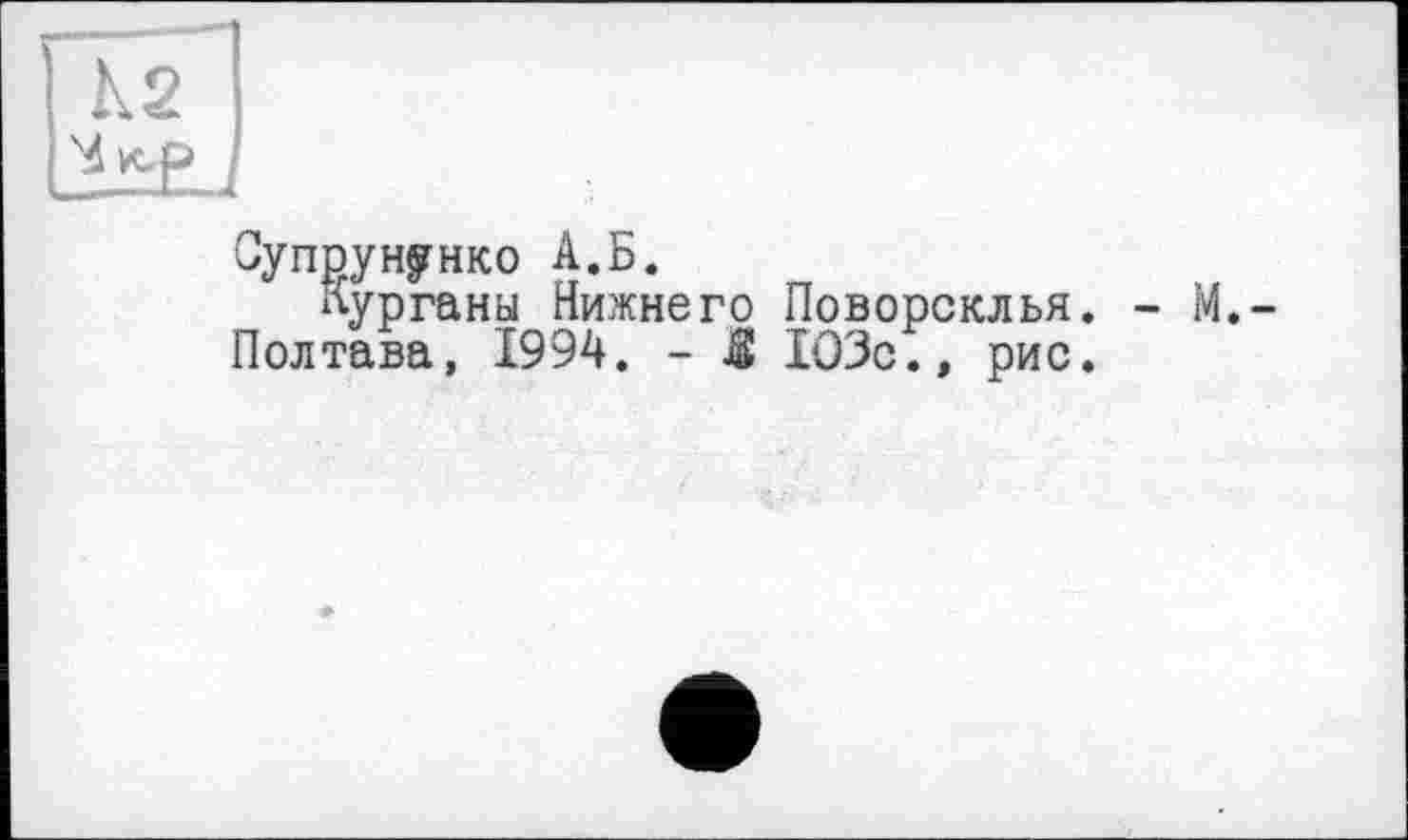 ﻿Супрун§гнко А.Б.
Курганы Нижнего Поворсклья. Полтава, 1994. - JS 103с., рис.